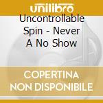 Uncontrollable Spin - Never A No Show