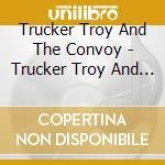 Trucker Troy And The Convoy - Trucker Troy And The Convoy cd musicale di Trucker Troy And The Convoy
