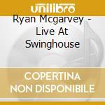 Ryan Mcgarvey - Live At Swinghouse cd musicale di Ryan Mcgarvey