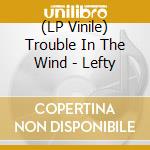 (LP Vinile) Trouble In The Wind - Lefty lp vinile di Trouble In The Wind