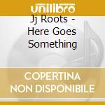 Jj Roots - Here Goes Something cd
