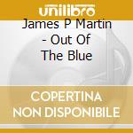 James P Martin - Out Of The Blue cd musicale di James P Martin