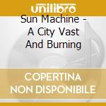 Sun Machine - A City Vast And Burning cd musicale di Sun Machine