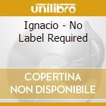 Ignacio - No Label Required cd