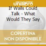 If Walls Could Talk - What Would They Say cd