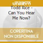 Todd Rice - Can You Hear Me Now? cd