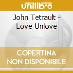 John Tetrault - Love Unlove cd
