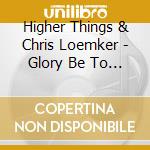 Higher Things & Chris Loemker - Glory Be To Jesus: Hymns Of Lent, Holy Week, & Easter cd musicale di Higher Things & Chris Loemker