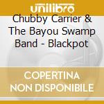 Chubby Carrier & The Bayou Swamp Band - Blackpot cd musicale di Chubby Carrier & The Bayou Swamp Band