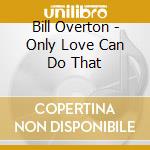 Bill Overton - Only Love Can Do That cd