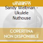 Sandy Weltman - Ukulele Nuthouse cd musicale di Sandy Weltman