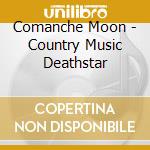 Comanche Moon - Country Music Deathstar cd musicale di Comanche Moon