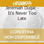 Jeremiah Dugar - It's Never Too Late cd