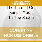 The Burned Out Suns - Made In The Shade cd musicale di The Burned Out Suns