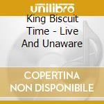 King Biscuit Time - Live And Unaware cd