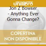 Jon Z Bowser - Anything Ever Gonna Change? cd musicale di Jon Z Bowser