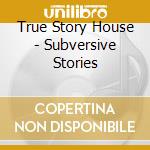 True Story House - Subversive Stories cd