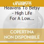 Heavens To Betsy - High Life For A Low Life cd musicale di Heavens Ta Betsy