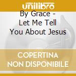 By Grace - Let Me Tell You About Jesus cd