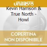 Kevin Harrison & True North - Howl cd musicale di Kevin Harrison & True North