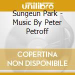 Sungeun Park - Music By Peter Petroff cd musicale di Sungeun Park