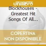 Blockhouses - Greatest Hit Songs Of All Time cd musicale di Blockhouses