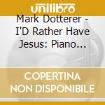 Mark Dotterer - I'D Rather Have Jesus:  Piano Hymns cd musicale di Mark Dotterer