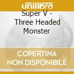 Super V - Three Headed Monster cd musicale di Super V