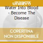 Water Into Blood - Become The Disease cd