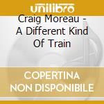 Craig Moreau - A Different Kind Of Train cd musicale di Craig Moreau