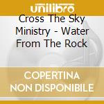 Cross The Sky Ministry - Water From The Rock cd musicale di Cross The Sky Ministry