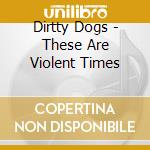 Dirtty Dogs - These Are Violent Times cd musicale di Dirtty Dogs