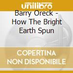 Barry Oreck - How The Bright Earth Spun cd musicale di Barry Oreck