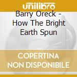 Barry Oreck - How The Bright Earth Spun cd