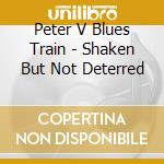 Peter V Blues Train - Shaken But Not Deterred cd musicale di Peter V Blues Train