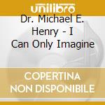 Dr. Michael E. Henry - I Can Only Imagine cd musicale di Dr. Michael E. Henry