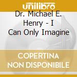 Dr. Michael E. Henry - I Can Only Imagine cd