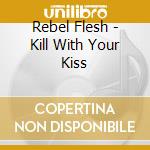 Rebel Flesh - Kill With Your Kiss cd