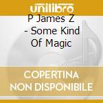 P James Z - Some Kind Of Magic cd musicale di P James Z