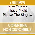 Joan Wynn - That I Might Please The King: Worship To Fall In Love With Jesus cd musicale di Joan Wynn