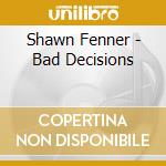 Shawn Fenner - Bad Decisions cd musicale di Shawn Fenner