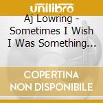 Aj Lowring - Sometimes I Wish I Was Something I'M Not cd