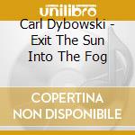 Carl Dybowski - Exit The Sun Into The Fog cd musicale di Carl Dybowski