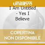 I Am Untitled - Yes I Believe cd musicale di I Am Untitled