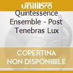 Quintessence Ensemble - Post Tenebras Lux cd musicale di Quintessence Ensemble