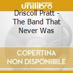 Driscoll Pratt - The Band That Never Was cd