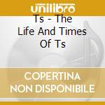 Ts - The Life And Times Of Ts cd