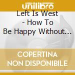 Left Is West - How To Be Happy Without Even Trying cd