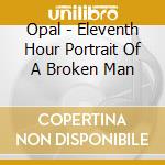 Opal - Eleventh Hour Portrait Of A Broken Man cd