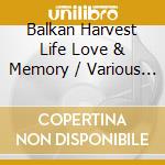 Balkan Harvest Life Love & Memory / Various - Balkan Harvest Life Love & Memory / Various cd